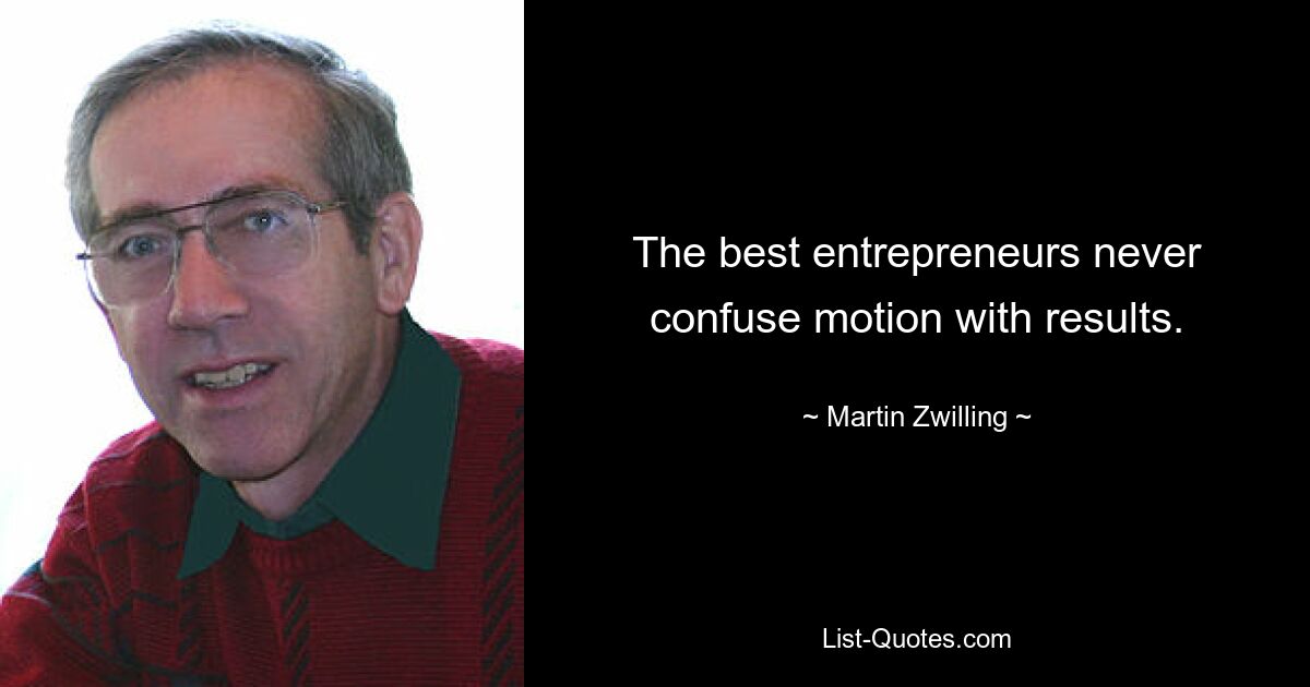 The best entrepreneurs never confuse motion with results. — © Martin Zwilling