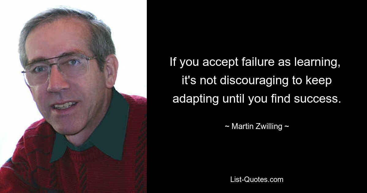 If you accept failure as learning, 
it's not discouraging to keep adapting until you find success. — © Martin Zwilling