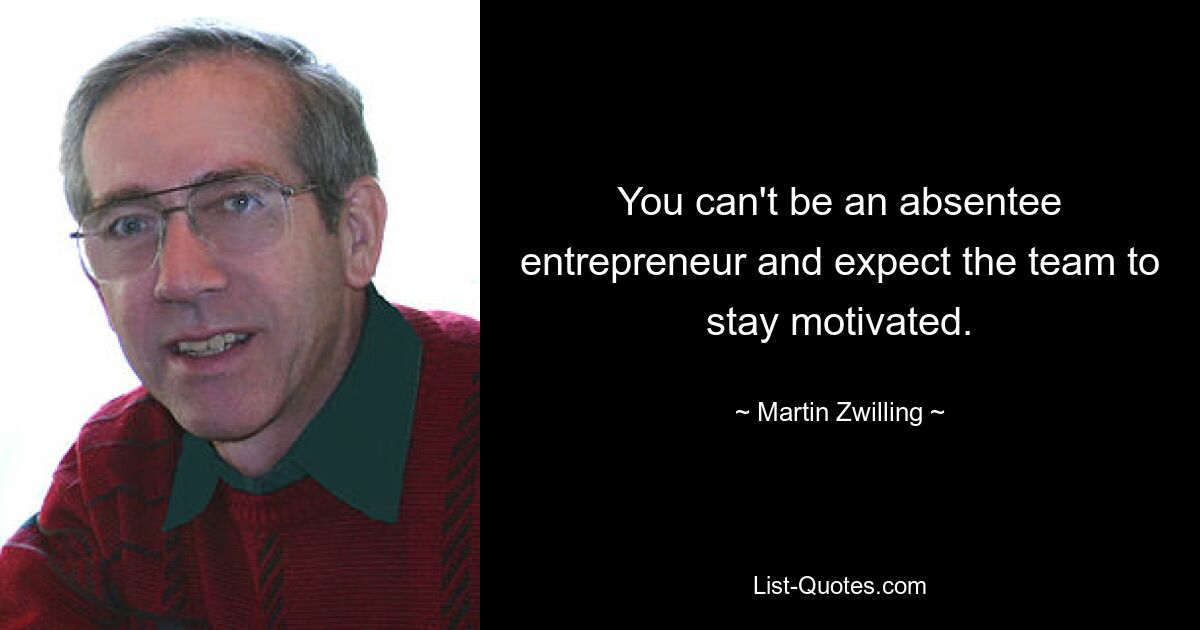 You can't be an absentee entrepreneur and expect the team to stay motivated. — © Martin Zwilling