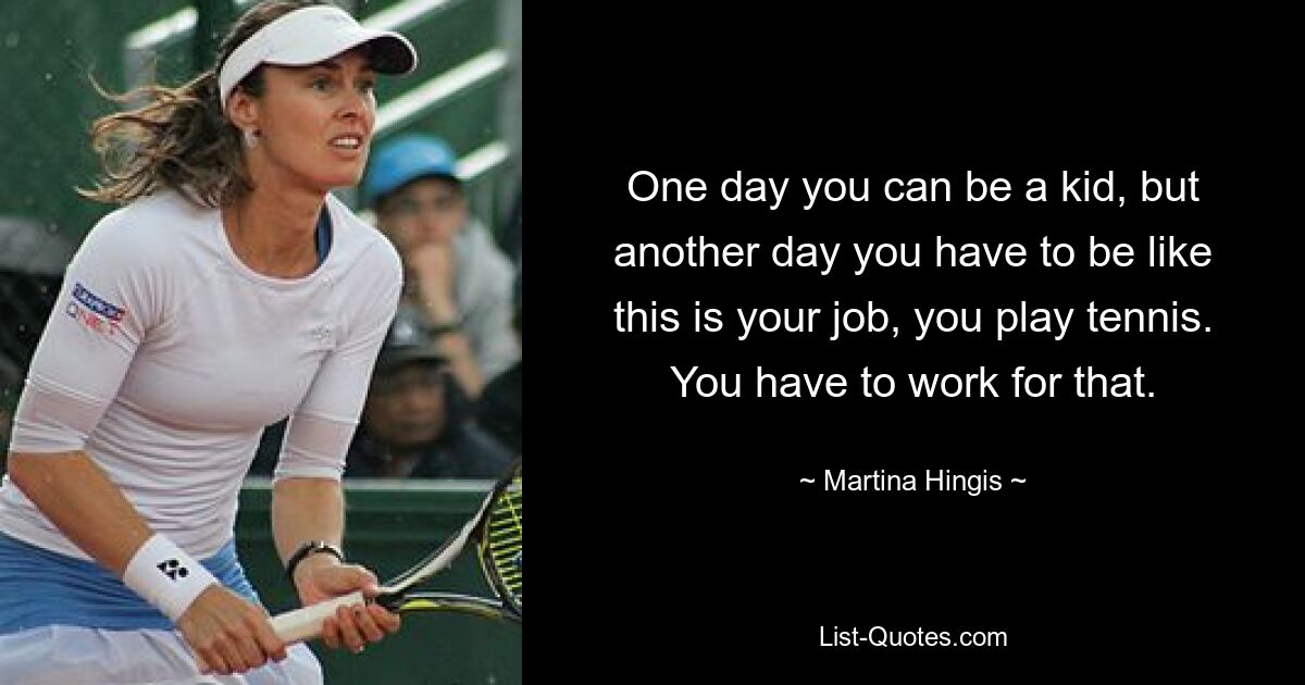 One day you can be a kid, but another day you have to be like this is your job, you play tennis. You have to work for that. — © Martina Hingis