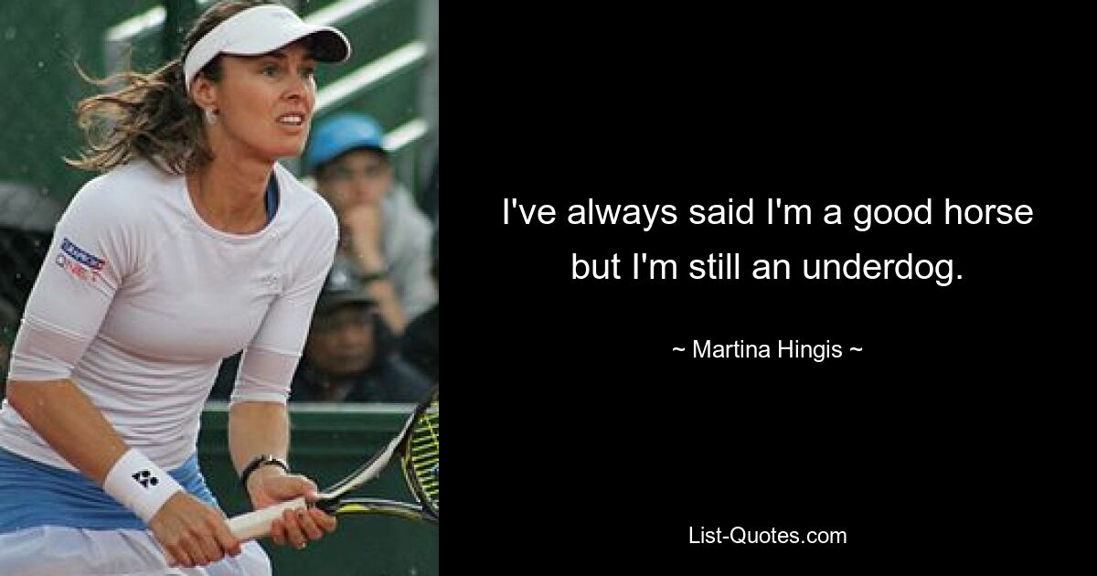 I've always said I'm a good horse but I'm still an underdog. — © Martina Hingis