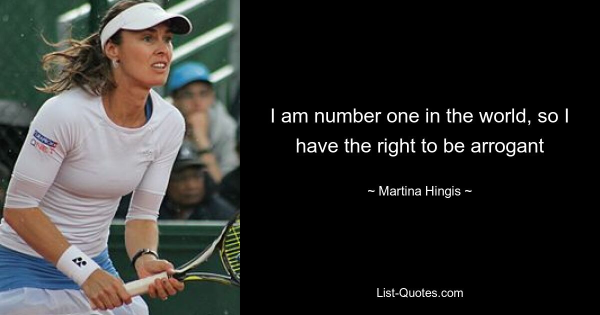 I am number one in the world, so I have the right to be arrogant — © Martina Hingis