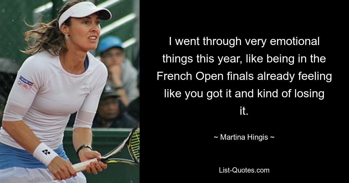 I went through very emotional things this year, like being in the French Open finals already feeling like you got it and kind of losing it. — © Martina Hingis