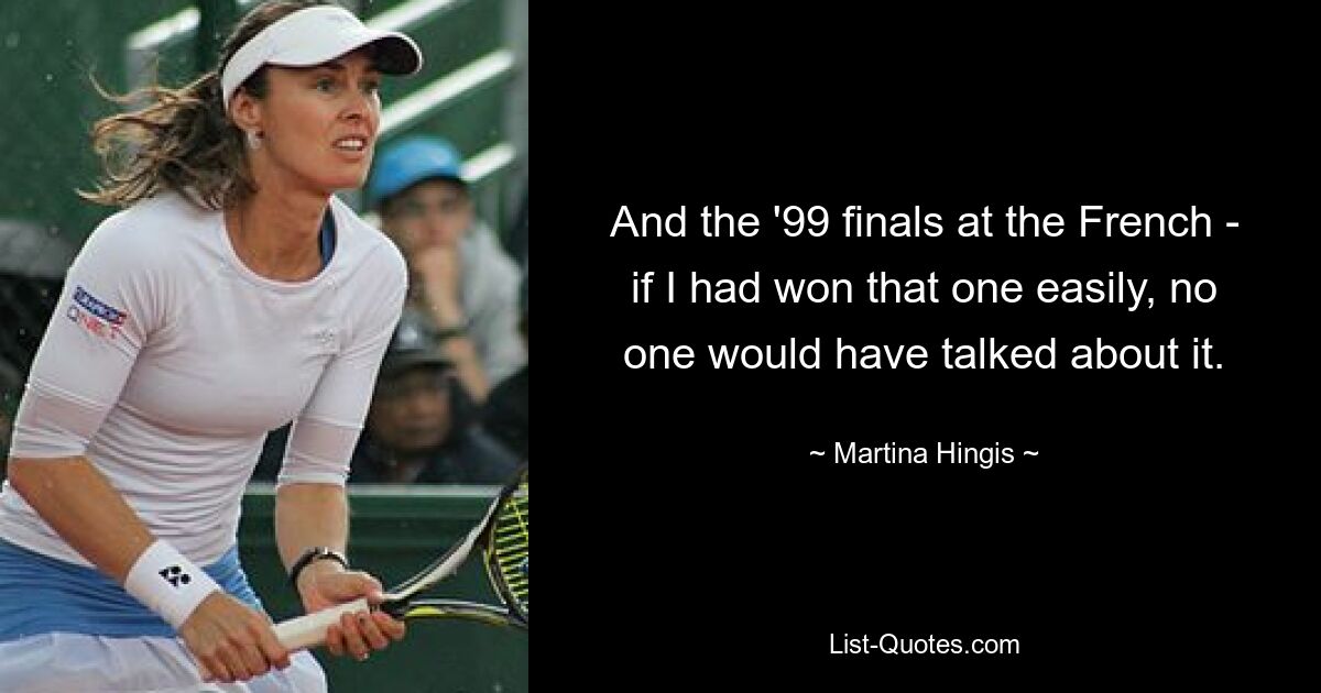 And the '99 finals at the French - if I had won that one easily, no one would have talked about it. — © Martina Hingis