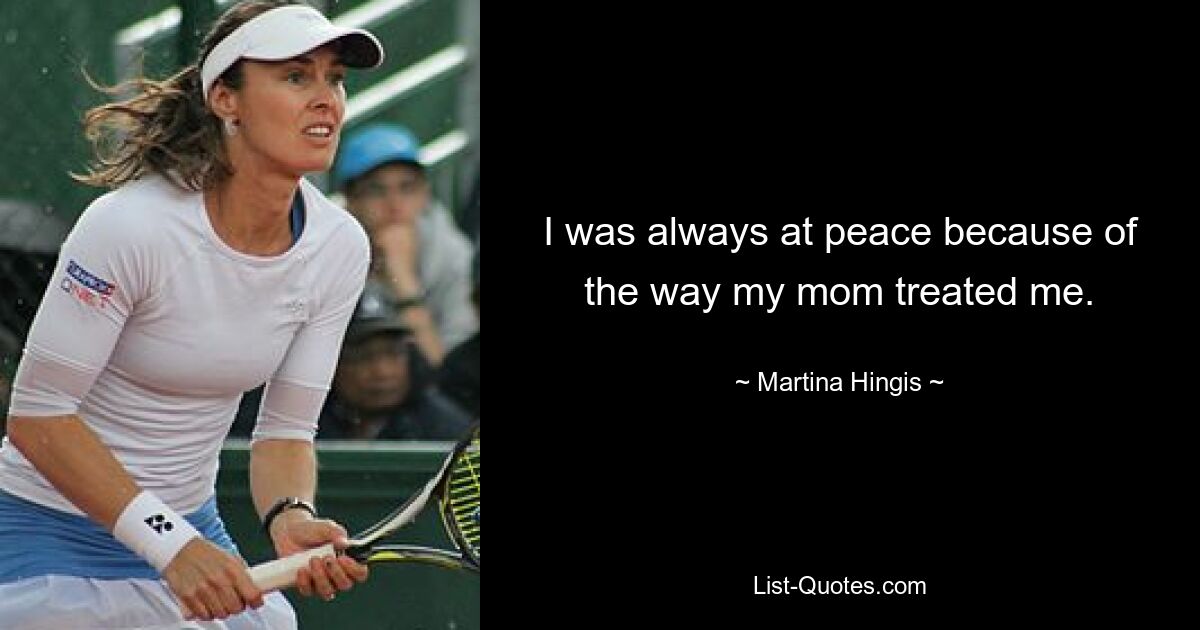 I was always at peace because of the way my mom treated me. — © Martina Hingis