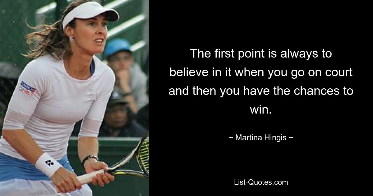 The first point is always to believe in it when you go on court and then you have the chances to win. — © Martina Hingis