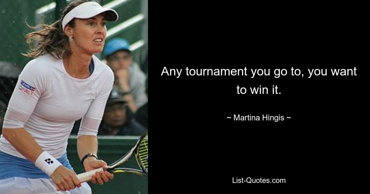 Any tournament you go to, you want to win it. — © Martina Hingis