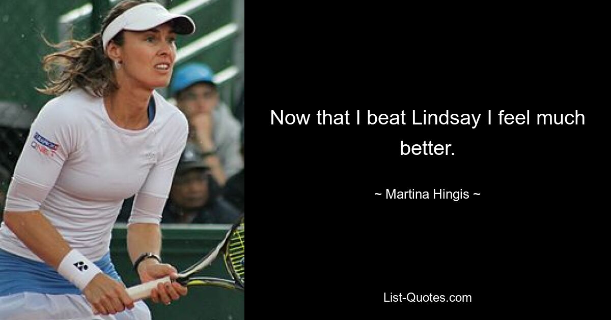 Now that I beat Lindsay I feel much better. — © Martina Hingis