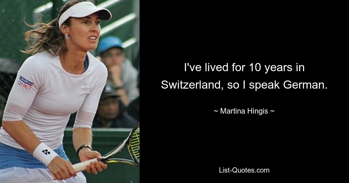 I've lived for 10 years in Switzerland, so I speak German. — © Martina Hingis