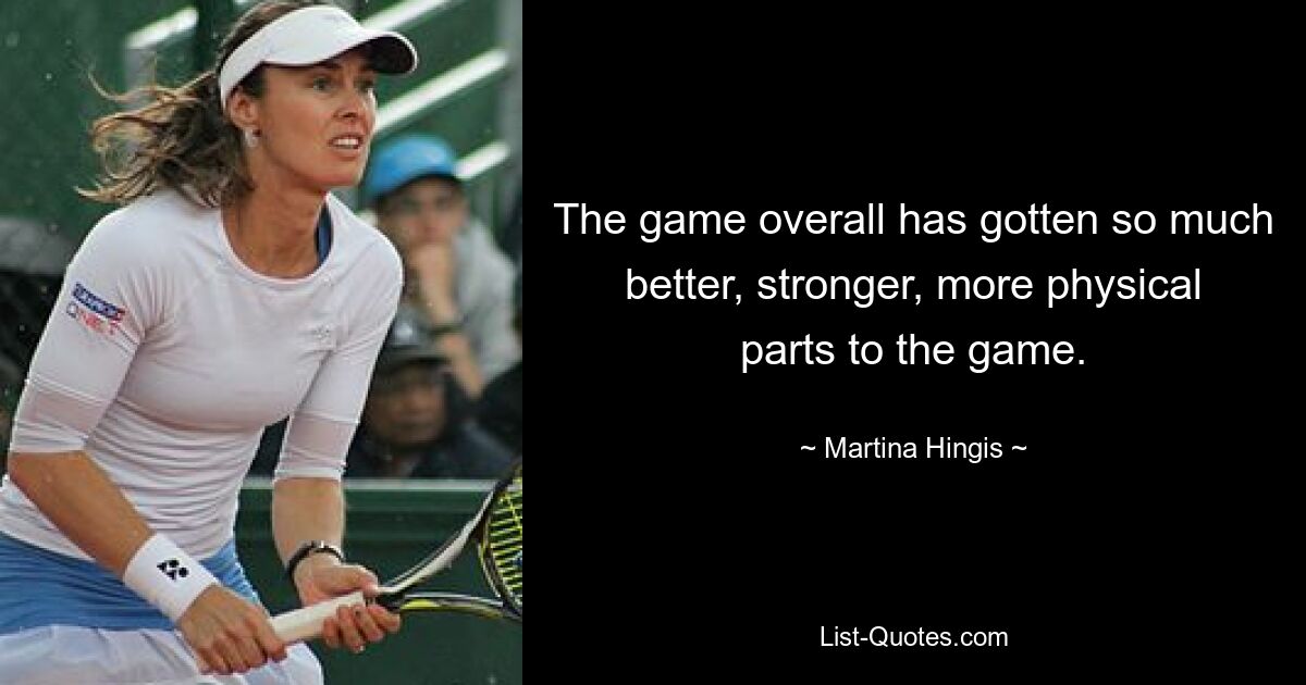 The game overall has gotten so much better, stronger, more physical parts to the game. — © Martina Hingis