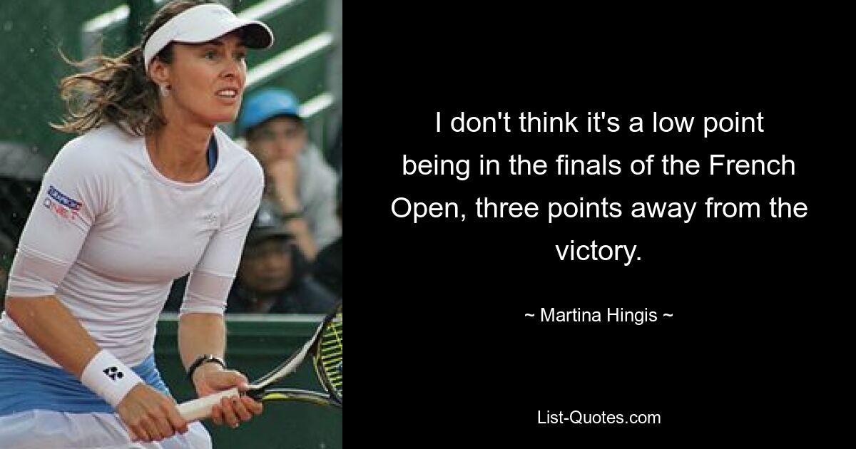 I don't think it's a low point being in the finals of the French Open, three points away from the victory. — © Martina Hingis