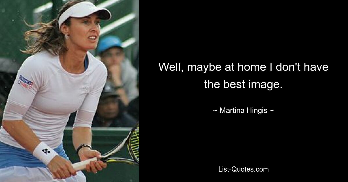 Well, maybe at home I don't have the best image. — © Martina Hingis