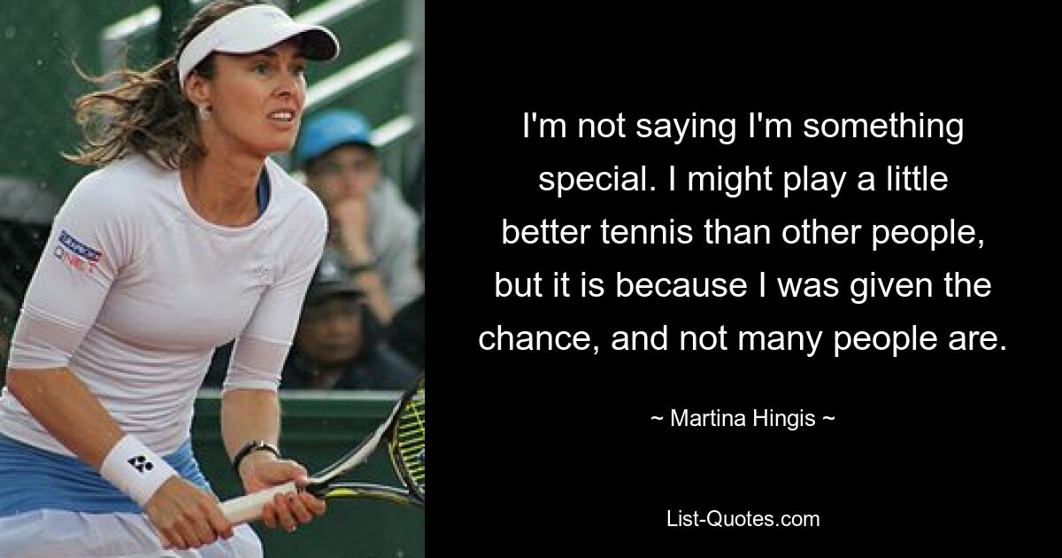 I'm not saying I'm something special. I might play a little better tennis than other people, but it is because I was given the chance, and not many people are. — © Martina Hingis