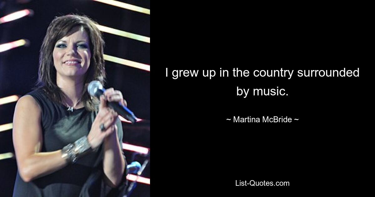 I grew up in the country surrounded by music. — © Martina McBride