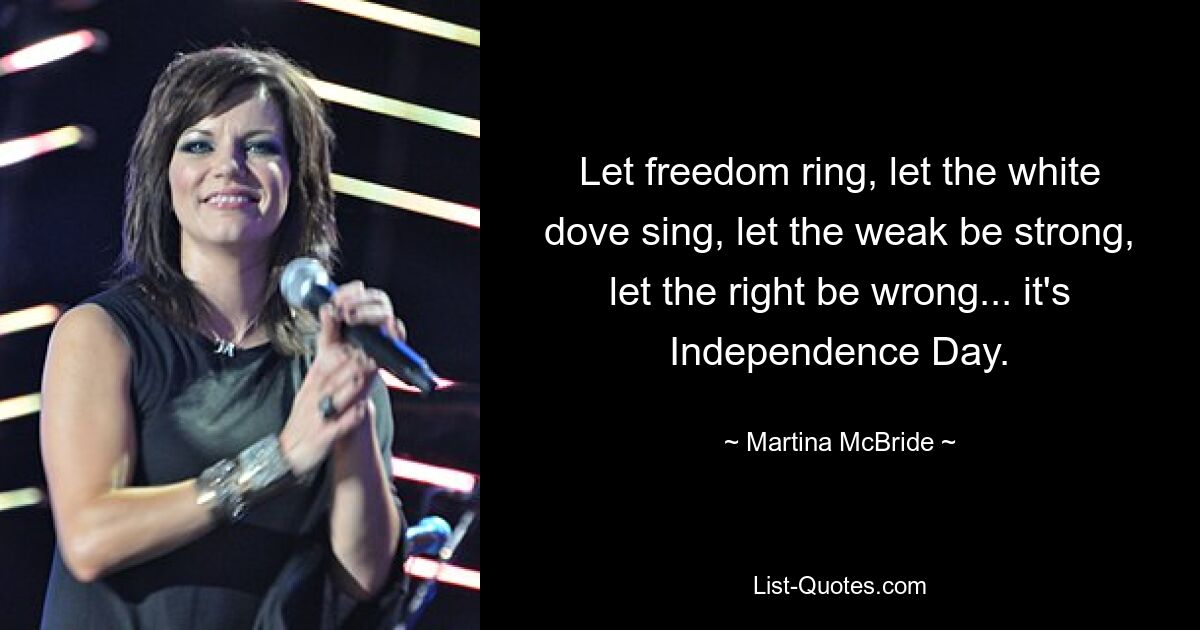 Let freedom ring, let the white dove sing, let the weak be strong, let the right be wrong... it's Independence Day. — © Martina McBride