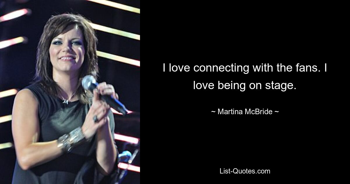 I love connecting with the fans. I love being on stage. — © Martina McBride