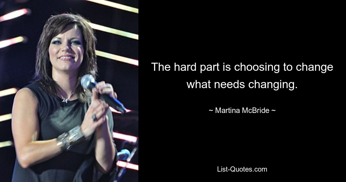 The hard part is choosing to change what needs changing. — © Martina McBride