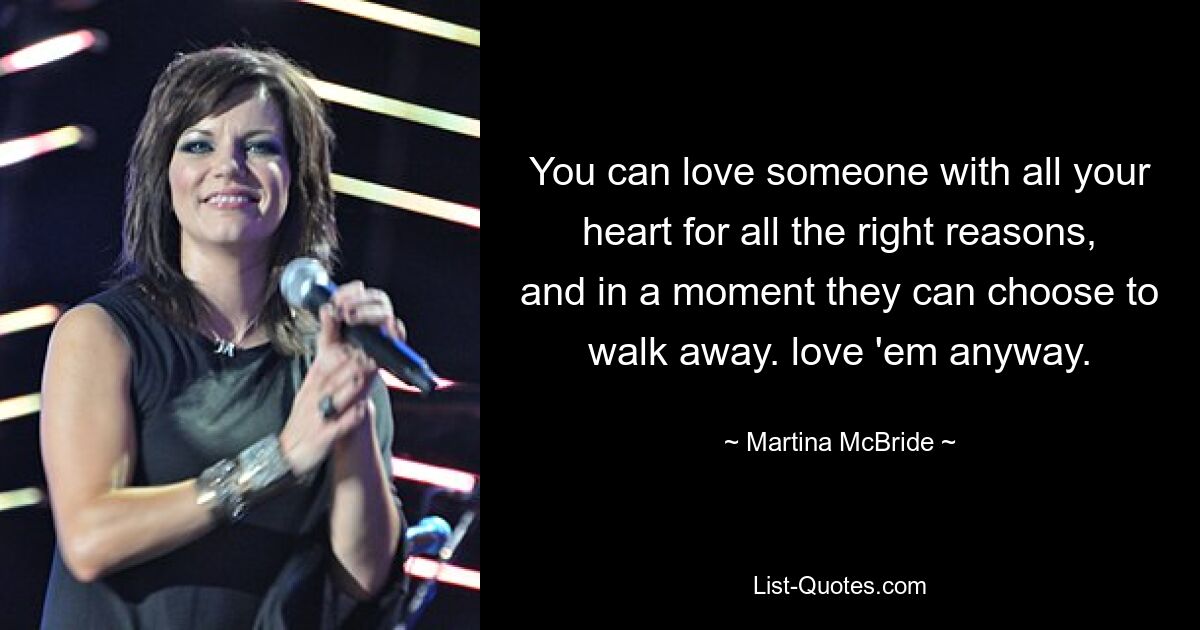 You can love someone with all your heart for all the right reasons, and in a moment they can choose to walk away. love 'em anyway. — © Martina McBride