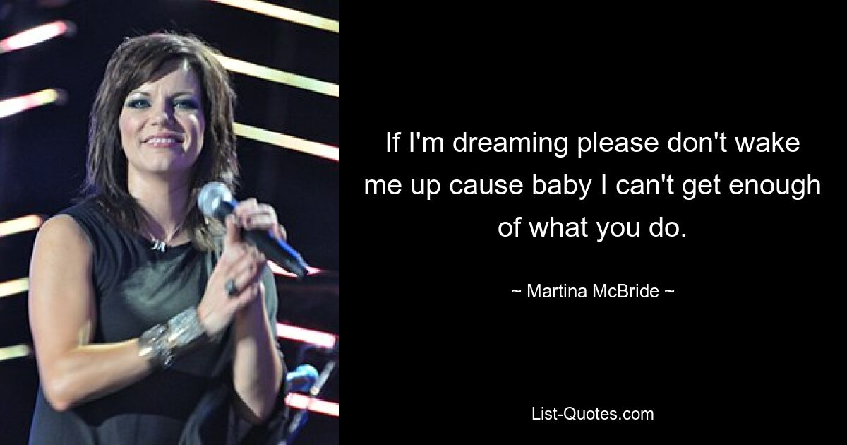 If I'm dreaming please don't wake me up cause baby I can't get enough of what you do. — © Martina McBride