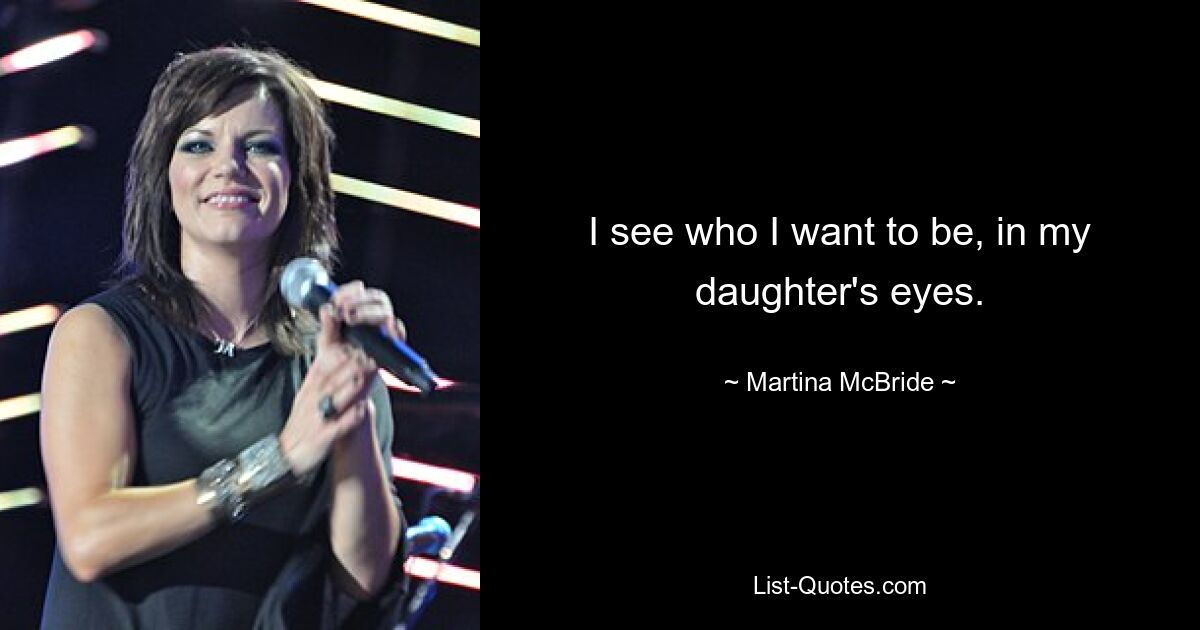 I see who I want to be, in my daughter's eyes. — © Martina McBride