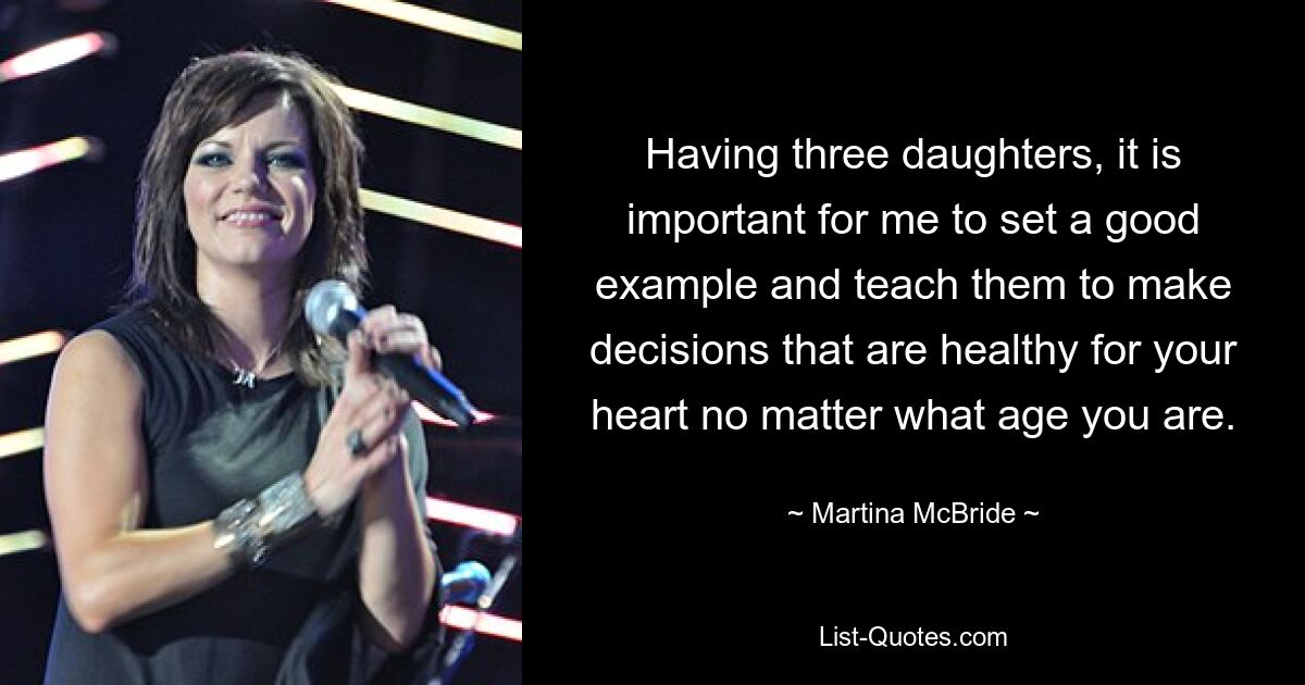 Having three daughters, it is important for me to set a good example and teach them to make decisions that are healthy for your heart no matter what age you are. — © Martina McBride