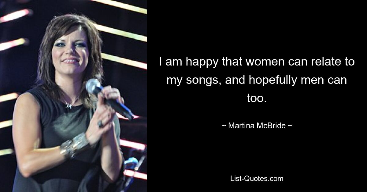 I am happy that women can relate to my songs, and hopefully men can too. — © Martina McBride