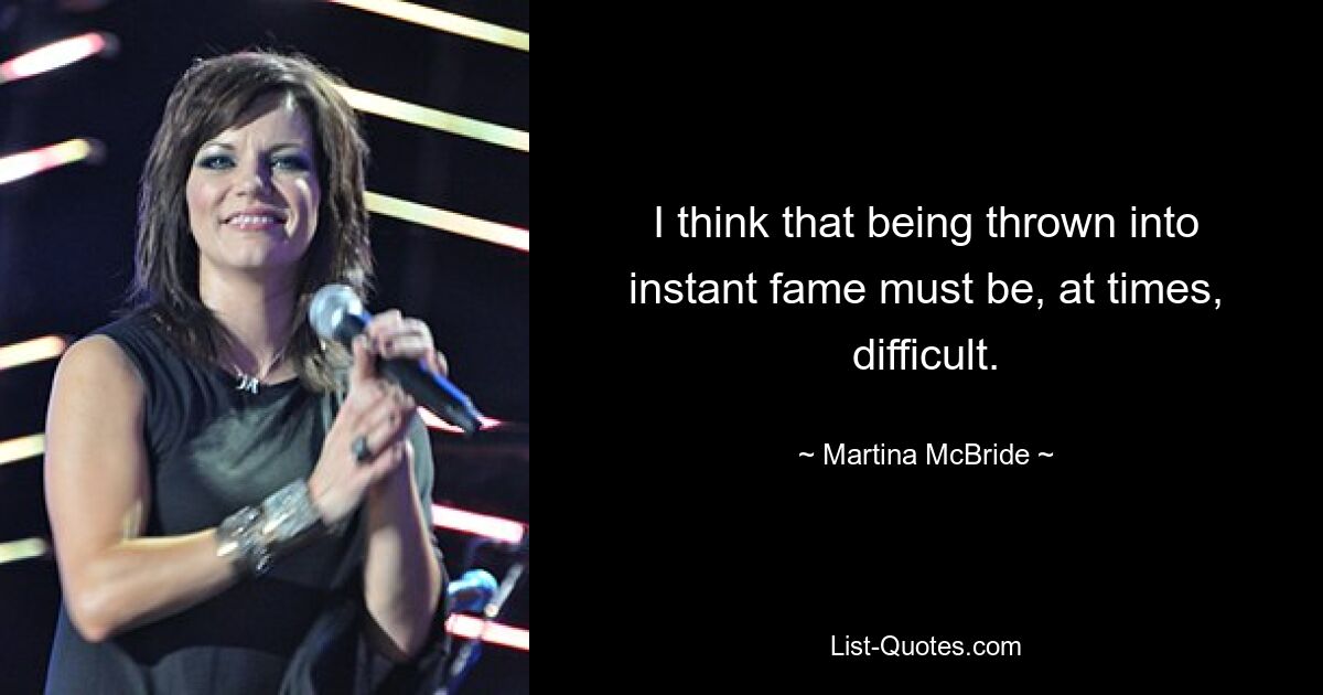 I think that being thrown into instant fame must be, at times, difficult. — © Martina McBride