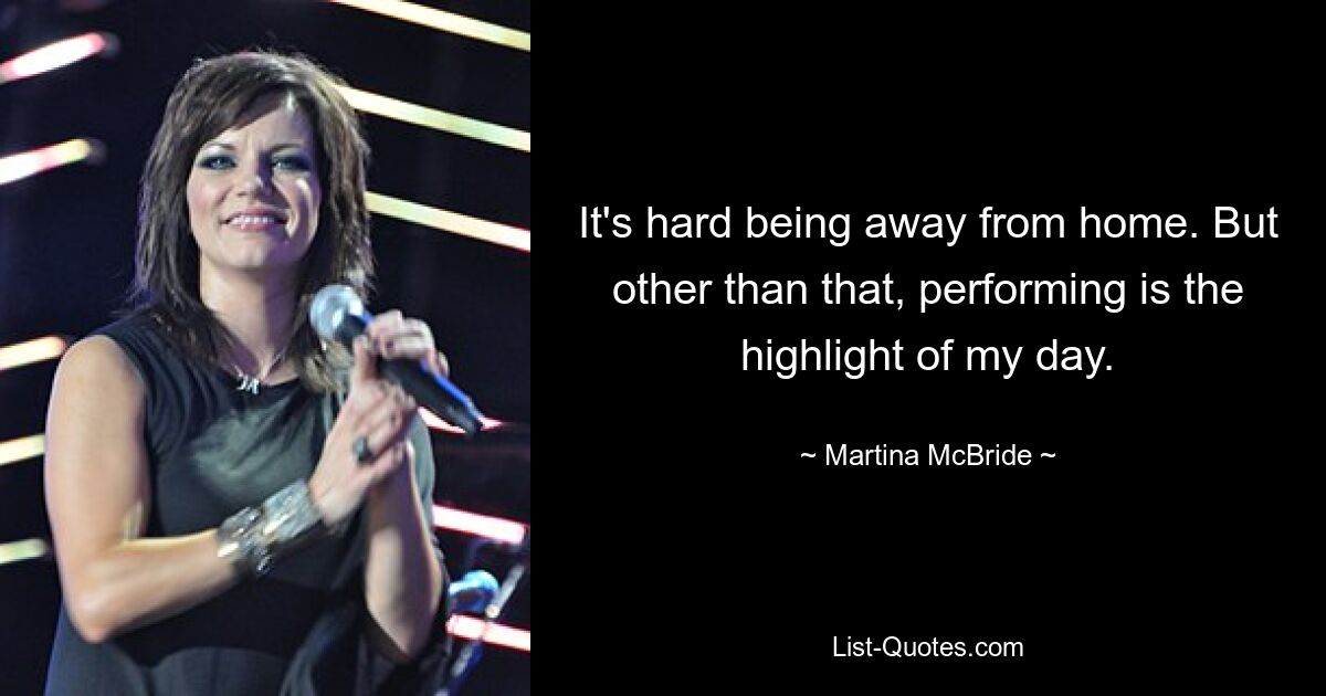 It's hard being away from home. But other than that, performing is the highlight of my day. — © Martina McBride