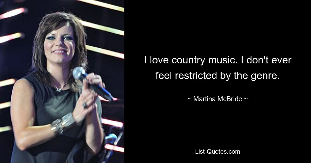 I love country music. I don't ever feel restricted by the genre. — © Martina McBride