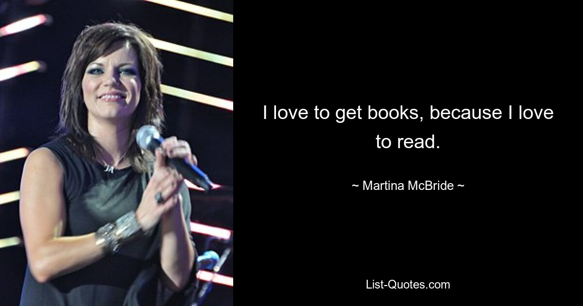 I love to get books, because I love to read. — © Martina McBride