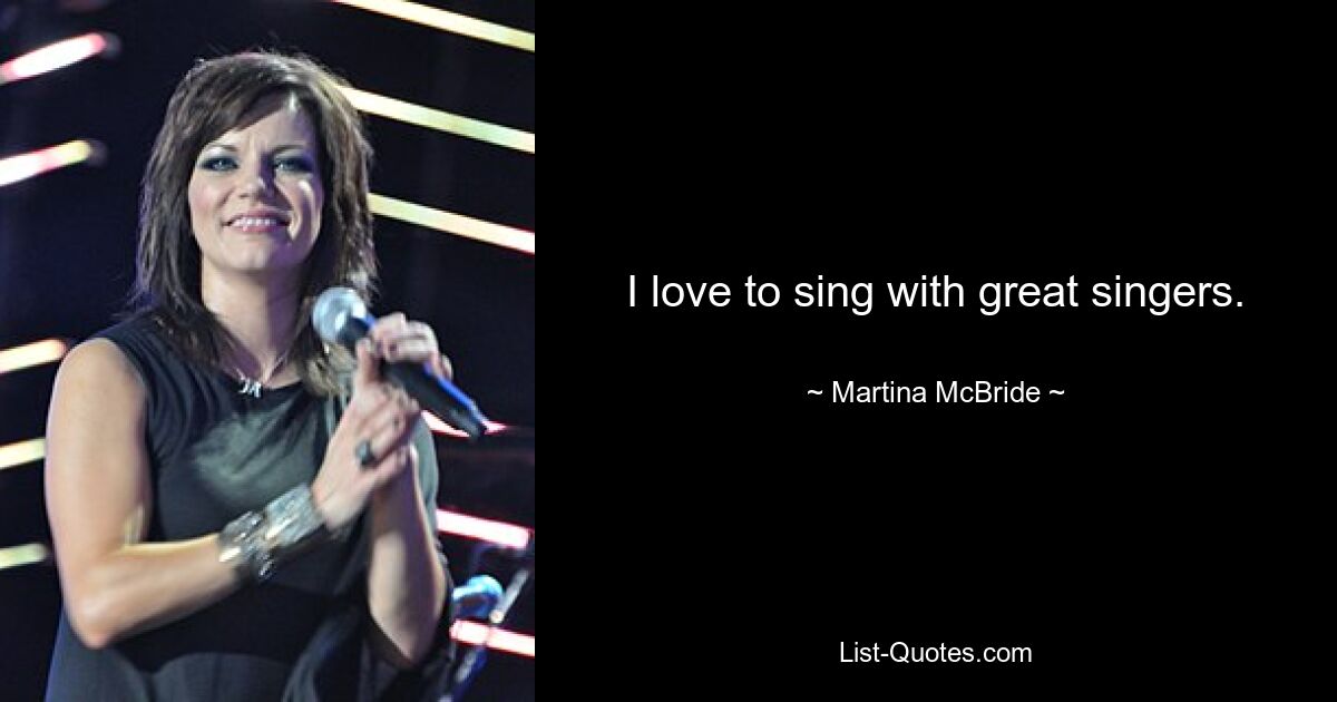 I love to sing with great singers. — © Martina McBride