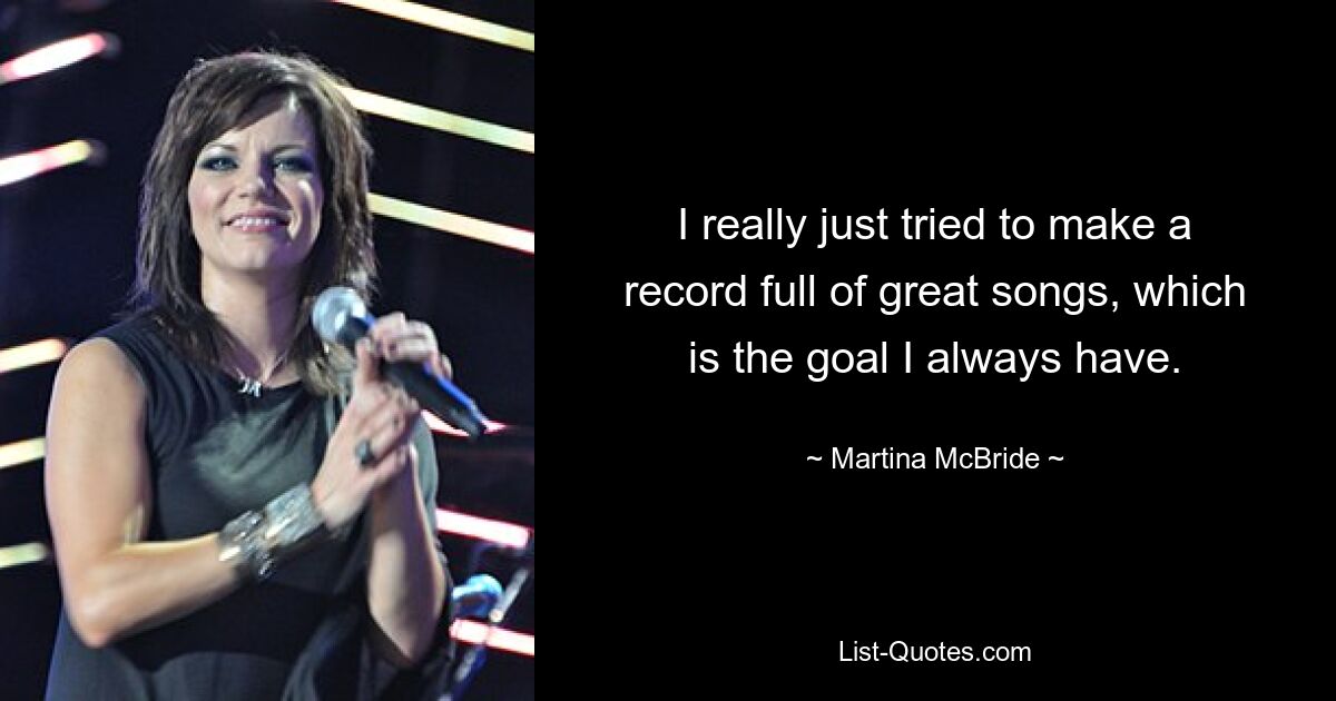 I really just tried to make a record full of great songs, which is the goal I always have. — © Martina McBride