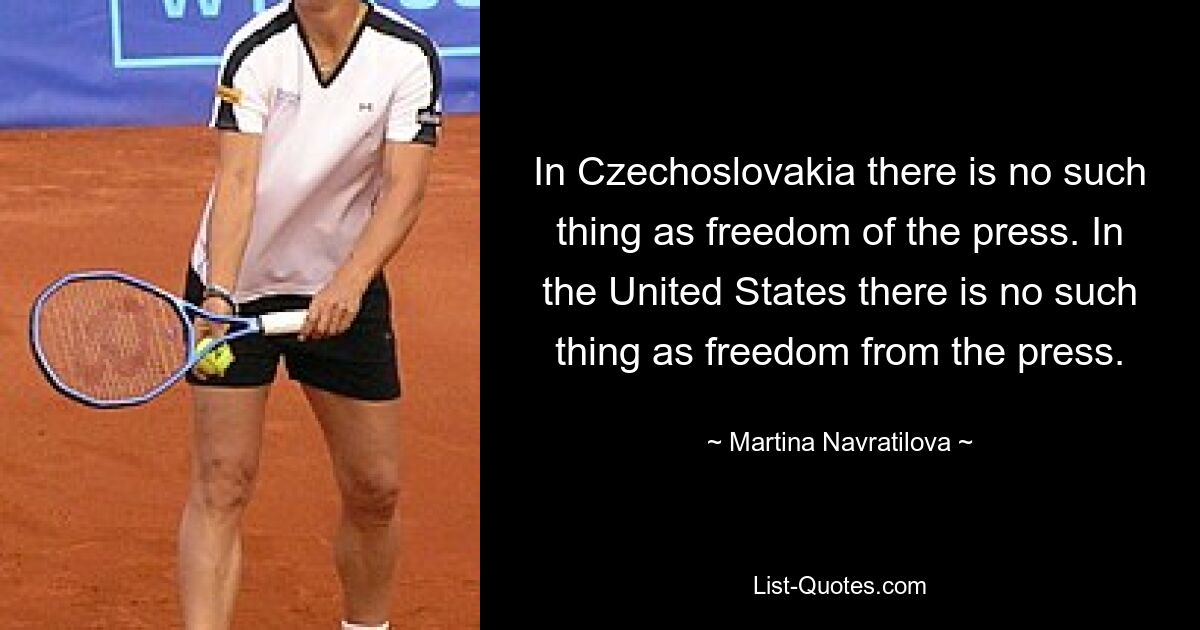 In Czechoslovakia there is no such thing as freedom of the press. In the United States there is no such thing as freedom from the press. — © Martina Navratilova