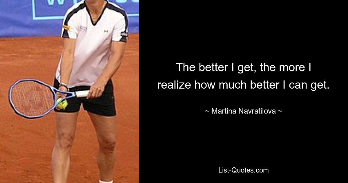 The better I get, the more I realize how much better I can get. — © Martina Navratilova