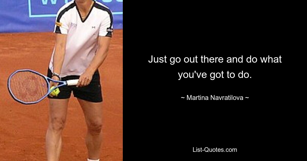 Just go out there and do what you've got to do. — © Martina Navratilova