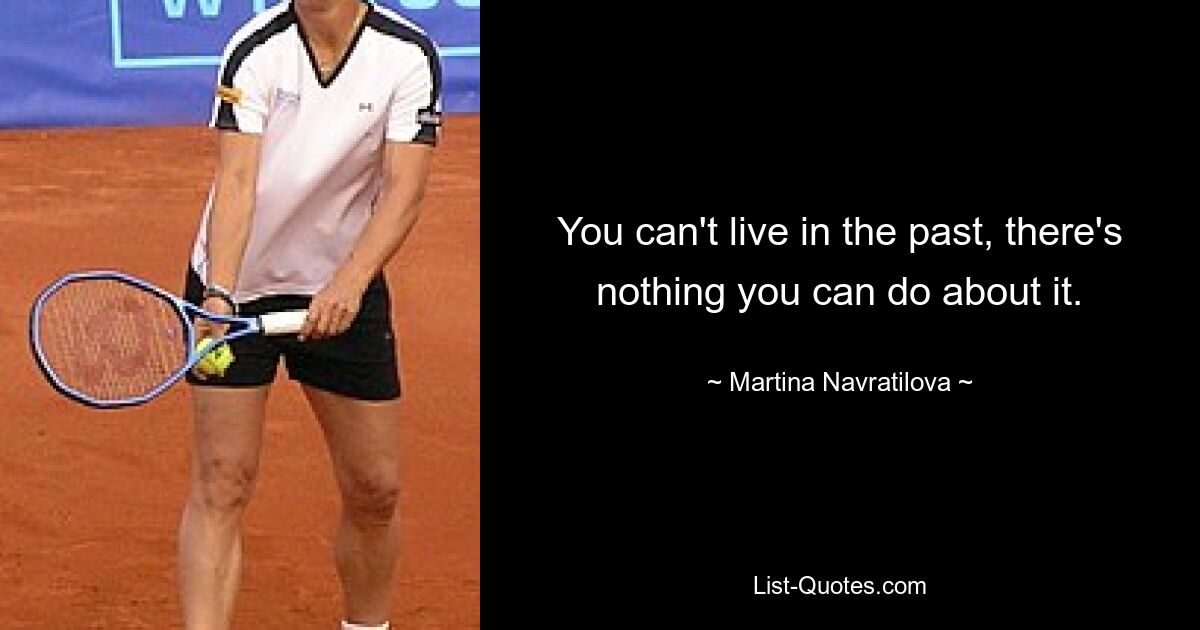 You can't live in the past, there's nothing you can do about it. — © Martina Navratilova