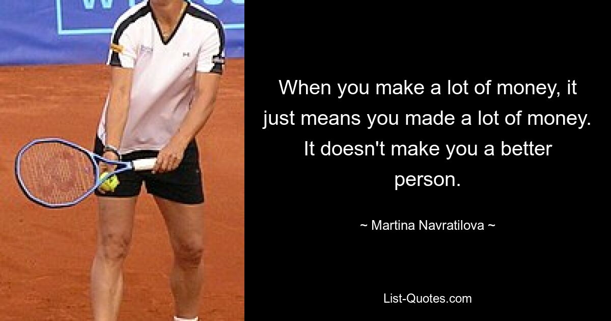 When you make a lot of money, it just means you made a lot of money. It doesn't make you a better person. — © Martina Navratilova