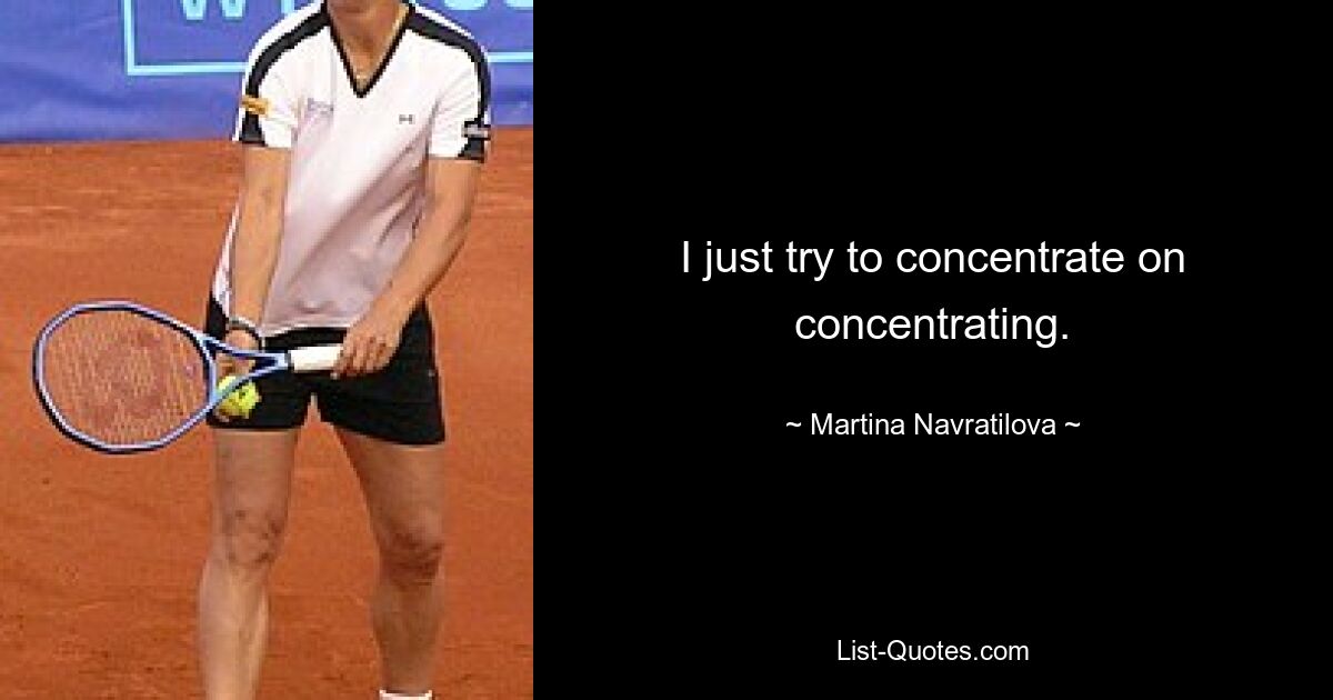 I just try to concentrate on concentrating. — © Martina Navratilova