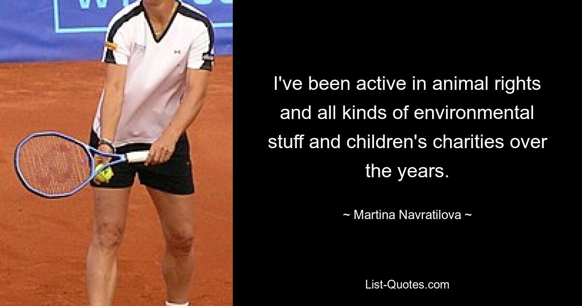 I've been active in animal rights and all kinds of environmental stuff and children's charities over the years. — © Martina Navratilova