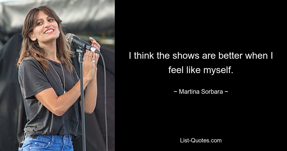 I think the shows are better when I feel like myself. — © Martina Sorbara