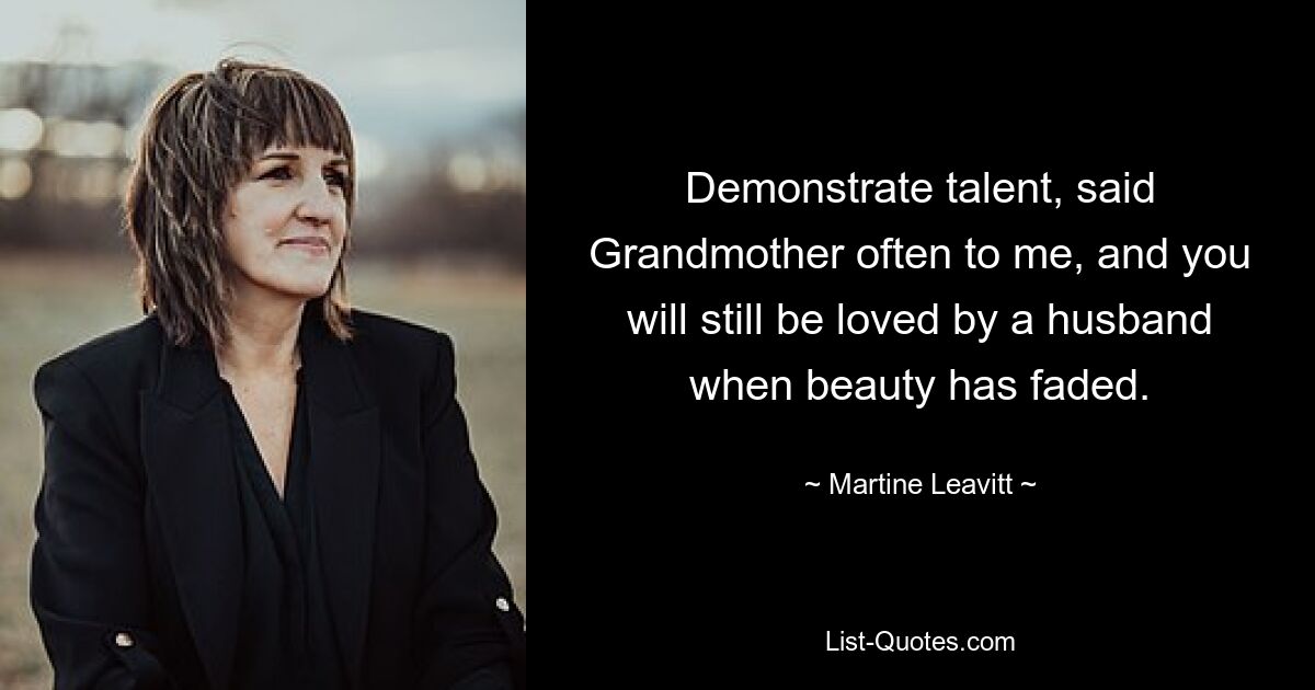 Demonstrate talent, said Grandmother often to me, and you will still be loved by a husband when beauty has faded. — © Martine Leavitt