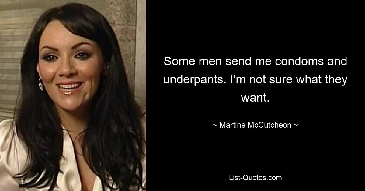 Some men send me condoms and underpants. I'm not sure what they want. — © Martine McCutcheon