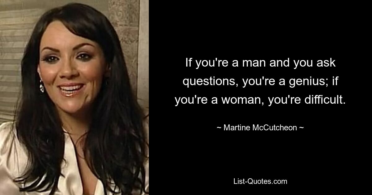 If you're a man and you ask questions, you're a genius; if you're a woman, you're difficult. — © Martine McCutcheon