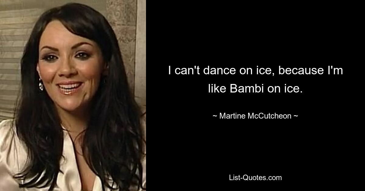 I can't dance on ice, because I'm like Bambi on ice. — © Martine McCutcheon