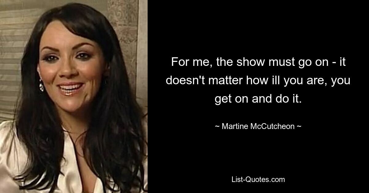 For me, the show must go on - it doesn't matter how ill you are, you get on and do it. — © Martine McCutcheon