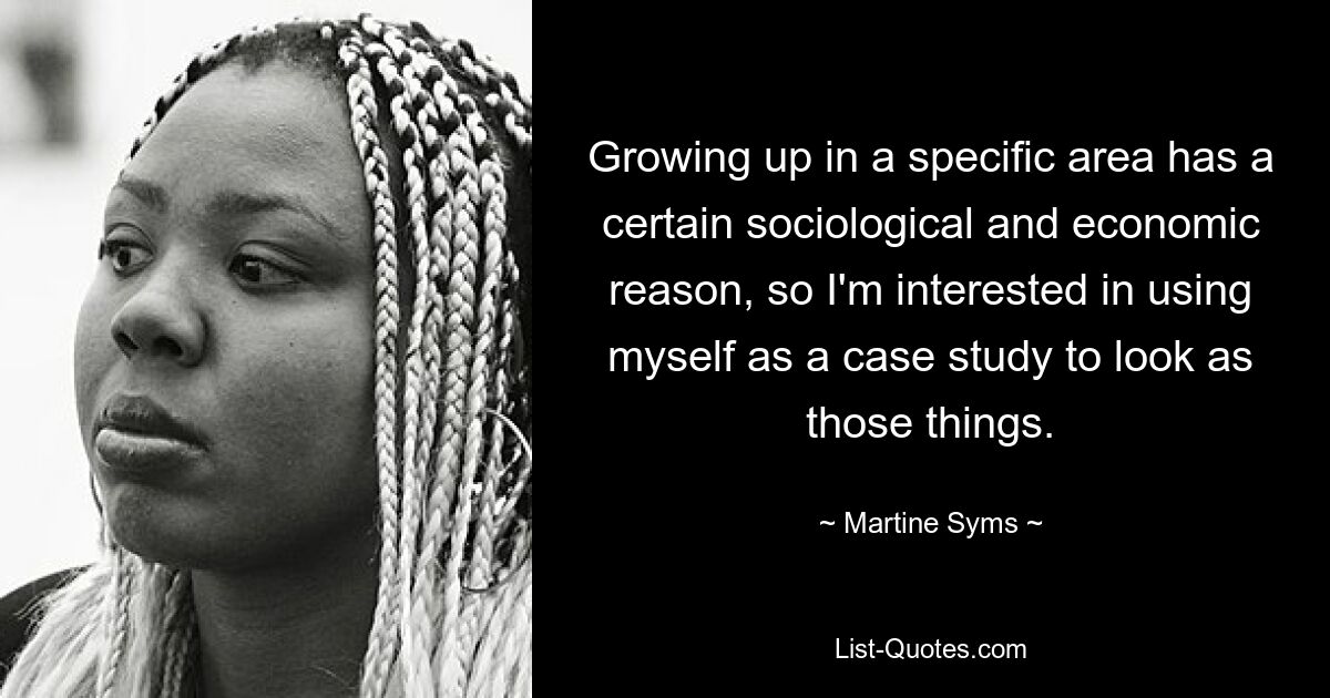 Growing up in a specific area has a certain sociological and economic reason, so I'm interested in using myself as a case study to look as those things. — © Martine Syms