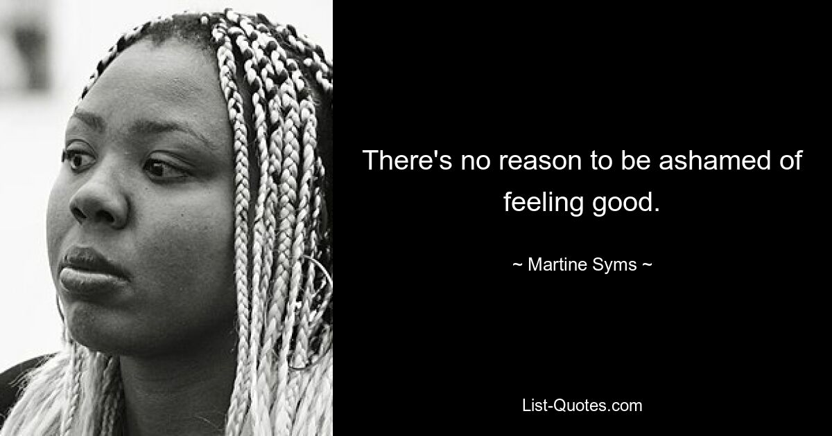 There's no reason to be ashamed of feeling good. — © Martine Syms