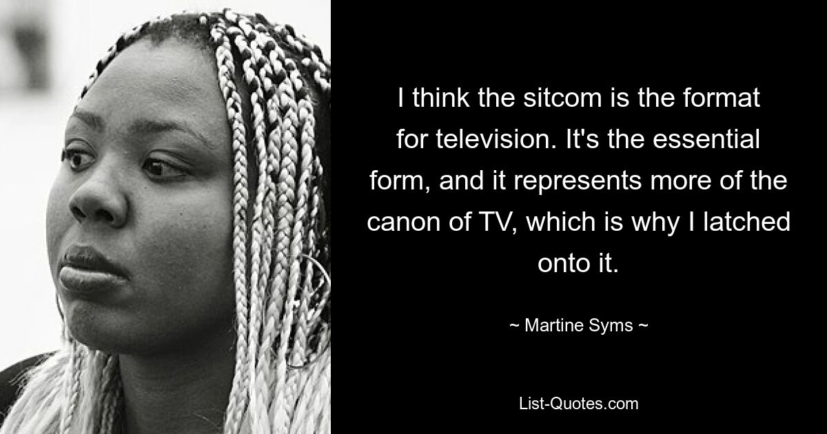 I think the sitcom is the format for television. It's the essential form, and it represents more of the canon of TV, which is why I latched onto it. — © Martine Syms