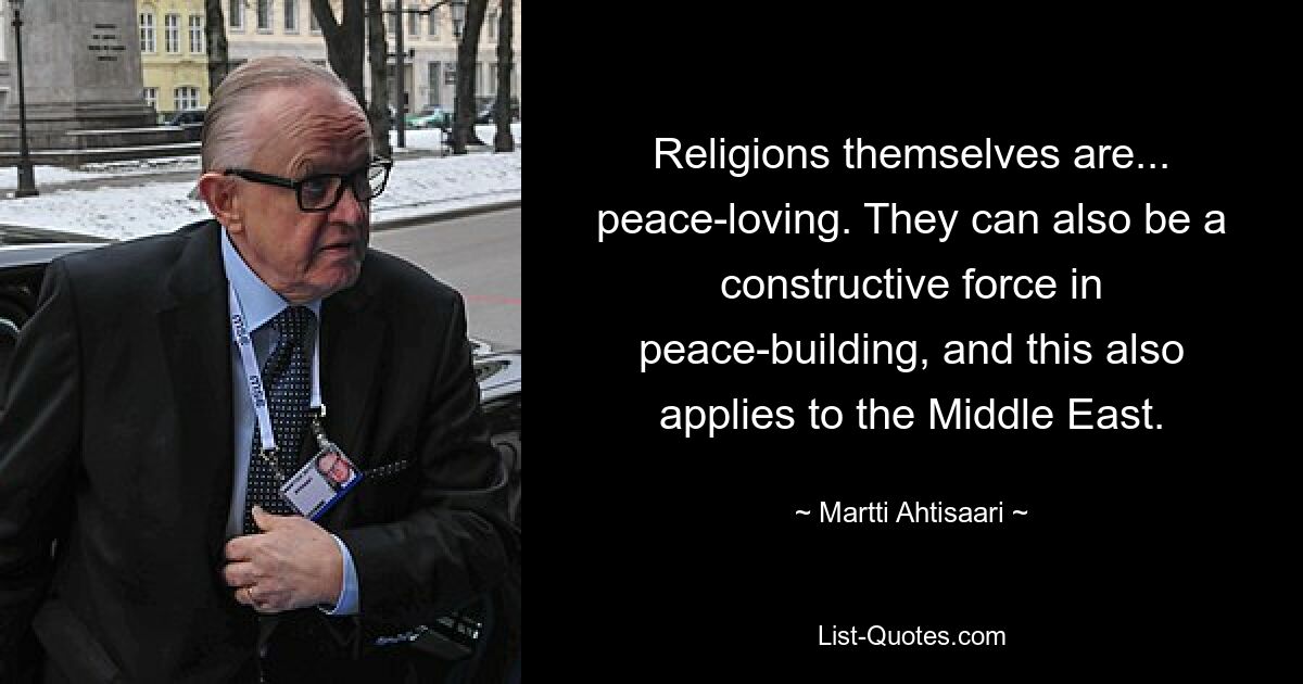 Religions themselves are... peace-loving. They can also be a constructive force in peace-building, and this also applies to the Middle East. — © Martti Ahtisaari