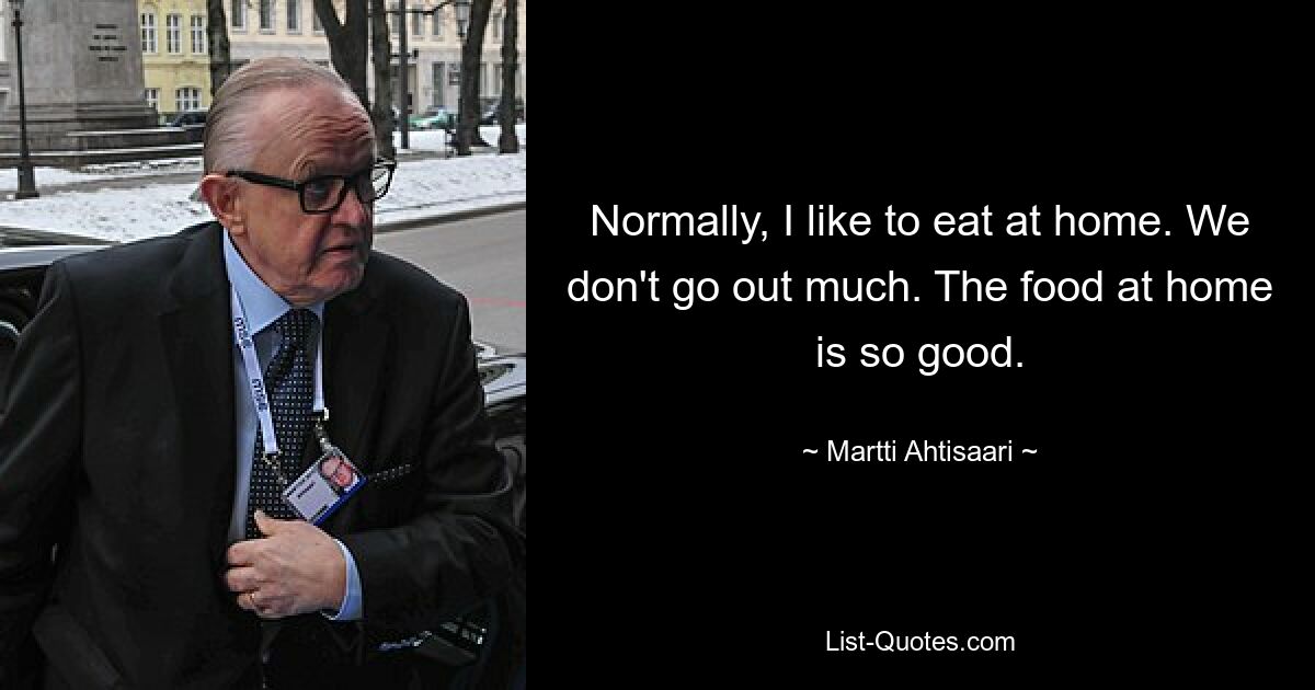 Normally, I like to eat at home. We don't go out much. The food at home is so good. — © Martti Ahtisaari